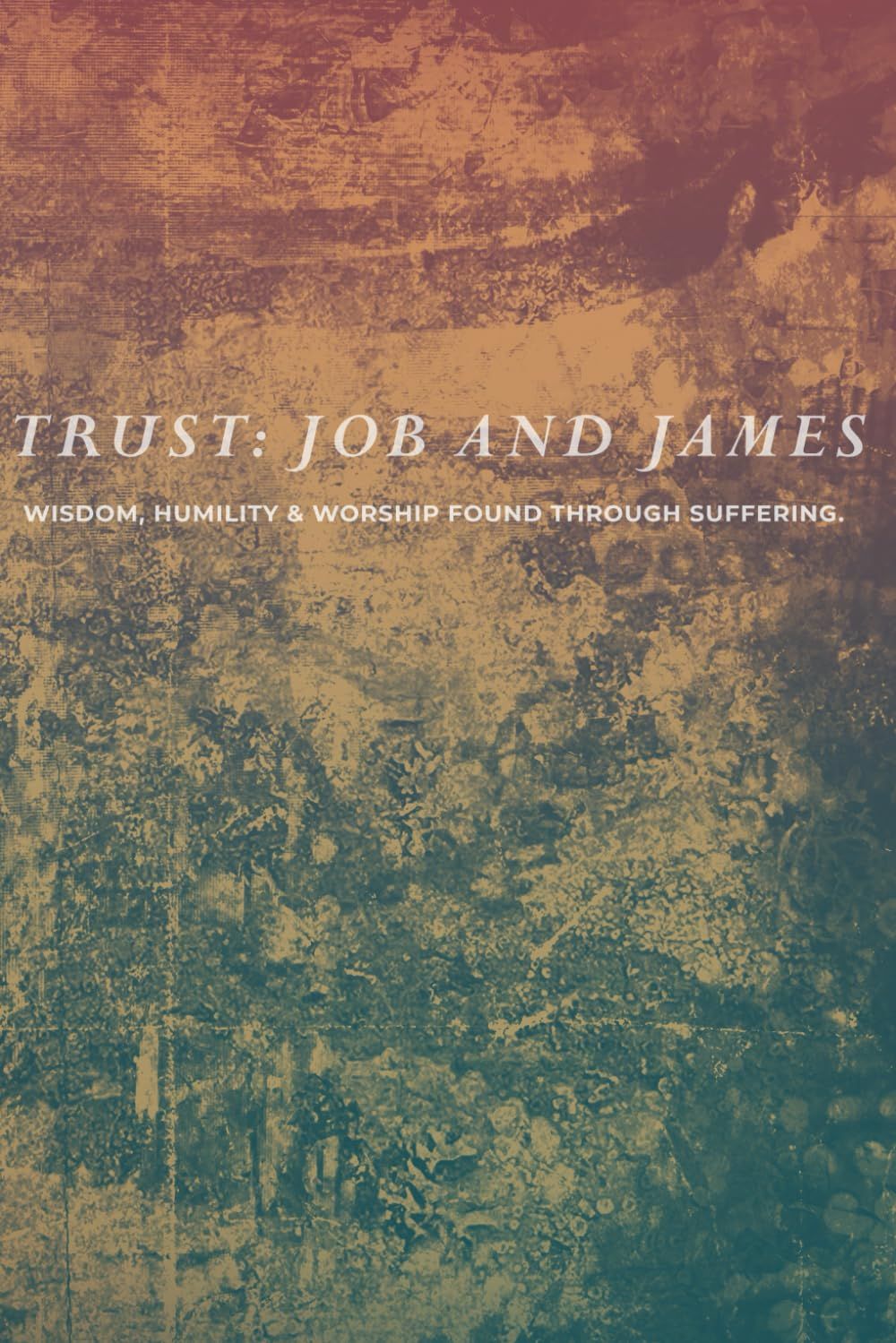 Trust: Job and James: Wisdom, Humility and Worship Found Through Suffering..