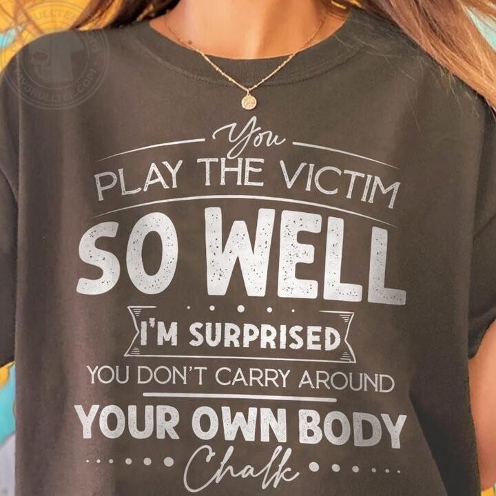 You Play The Victim So Well I’m Surprised You Don’t Carry Around Your Shirt
