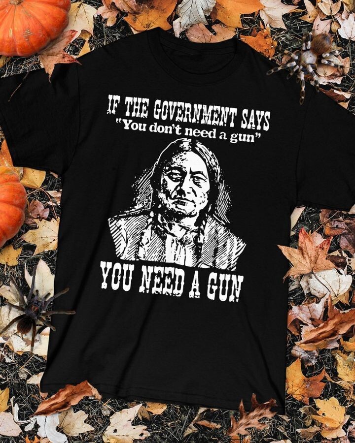 If the Government Says You Don't Need a Gun, You Need A Gun Black T-Shirt