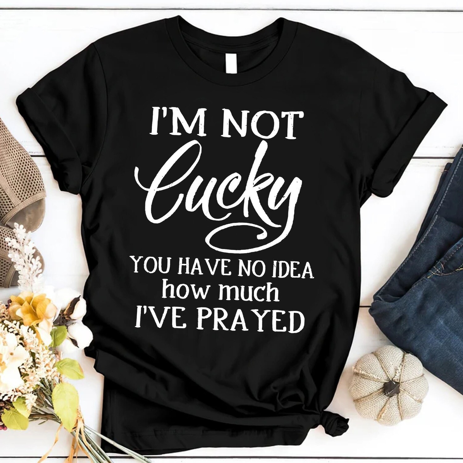 I'm Not Lucky. You Have No Idea How Much I've Prayed Shirt