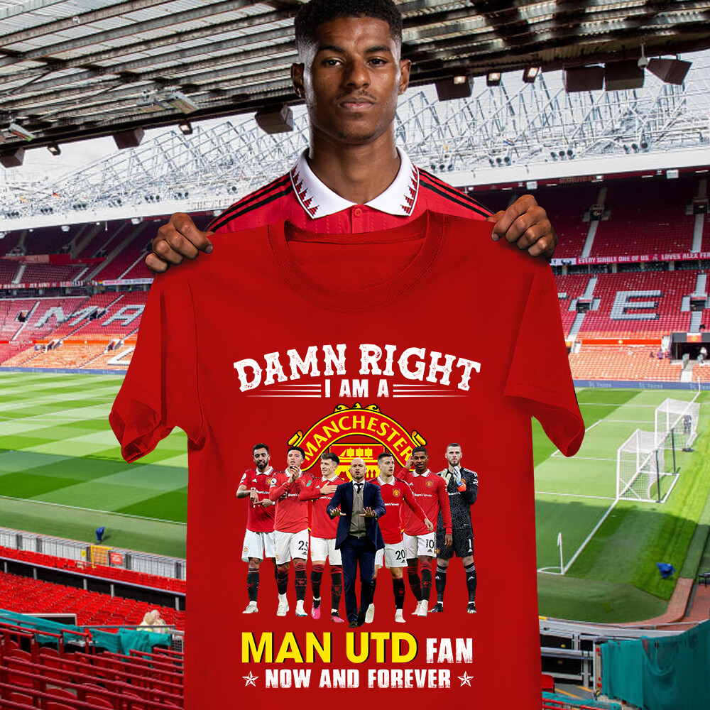 Damn right I am a Manchester United fan now and forever shirt
