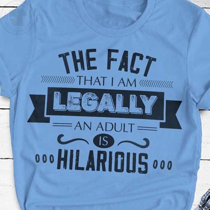 The fact that I am legally an adult is hilarious shirt