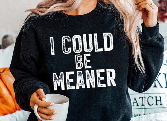 I COULD BE MEANER