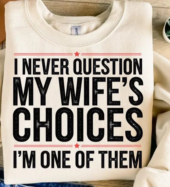 I NEVER QUESTON MY WIFE&#39;S CHOICES IM ONE OF THEM