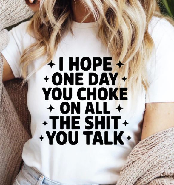 I HOPE ONE DAY YOU CHOKE ON ALL THE SHIT YOU TALK
