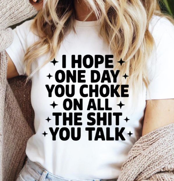 I HOPE ONE DAY YOU CHOKE ON ALL THAT SHIT YOU TALK