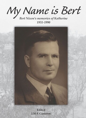 My Name is Bert: Bert Nixon's Memories of Katherine 1931-1990