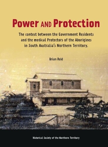 Power and Protection: The Contest between the Government Residents and the Medical Protectors of the Aborigines in South Australia’s Northern Territory Power and Protection: The Contest between the Government Residents and the Medical Protectors of the Aborigines in South Australia’s Northern Territory
