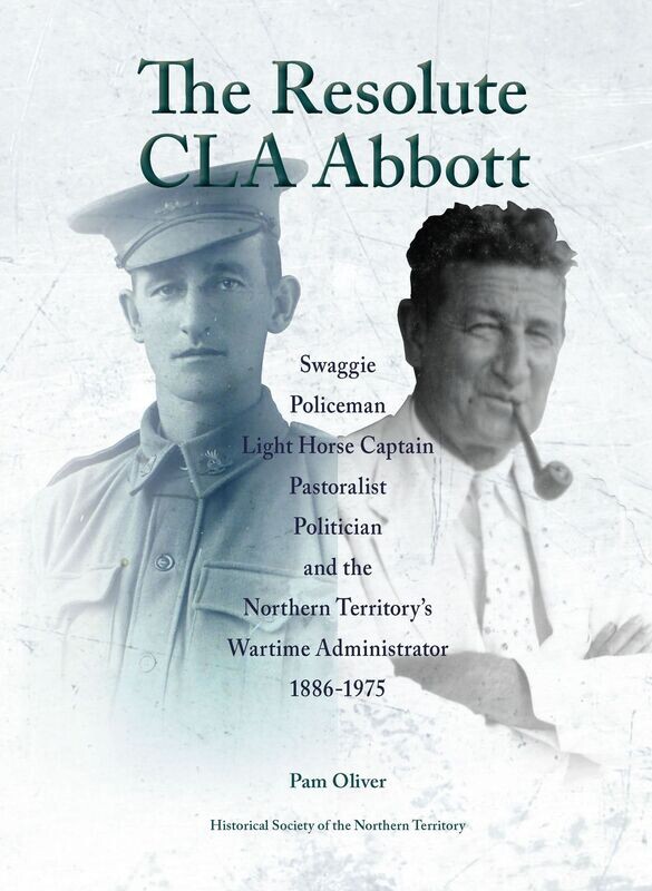 The Resolute CLA Abbott: Swaggie, Policeman, Light Horse Captain, Pastoralist, Politician and the Northern Territory's Wartime Administrator 1886-1975 The Resolute CLA Abbott: Swaggie, Policeman, Light Horse Captain, Pastoralist, Politician and the Northern Territory's Wartime Administrator 1886-1975