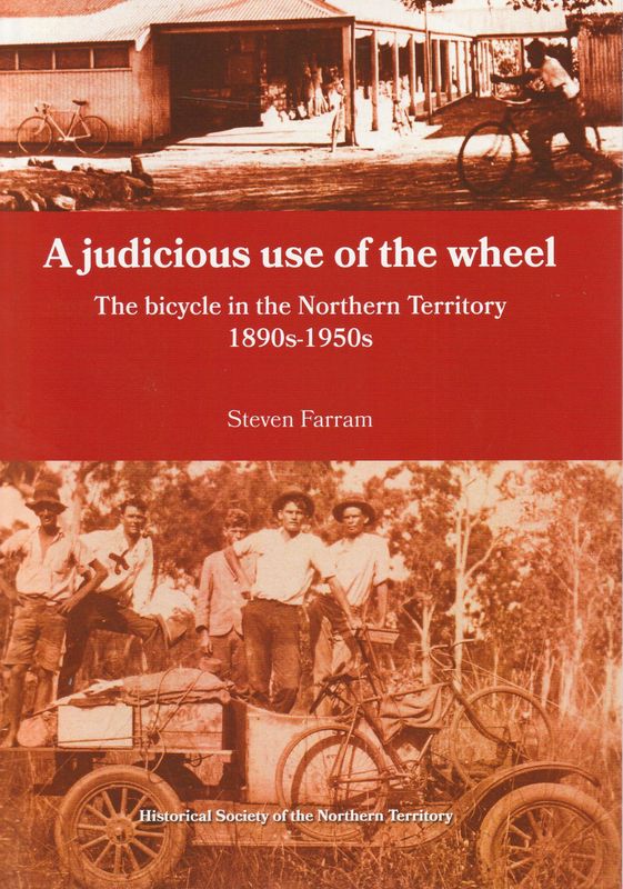 A Judicious Use of the Wheel: The Bicycle in the Northern Territory 1890s-1950s A Judicious Use of the Wheel: The Bicycle in the Northern Territory 1890s-1950s