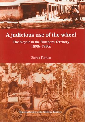 A Judicious Use of the Wheel: The Bicycle in the Northern Territory 1890s-1950s A Judicious Use of the Wheel: The Bicycle in the Northern Territory 1890s-1950s
