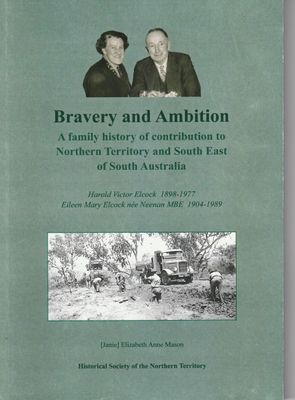 Bravery & Ambition: A Family History of Contribution to the NT & South East of South Australia. Harold & Eileen Elcock