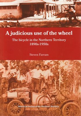 A Judicious Use of the Wheel:The Bicycle in the Northern Territory 1890s-1950s A Judicious Use of the Wheel:The Bicycle in the Northern Territory 1890s-1950s