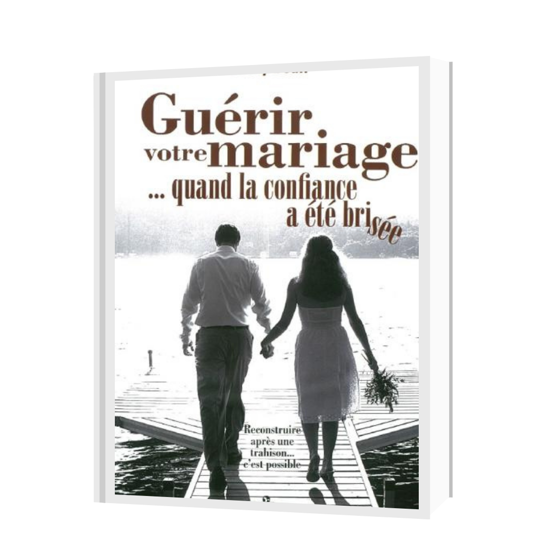 Guérir votre mariage... quand la confiance a été brisée Reconstruire après une trahison... c&#39;est possible