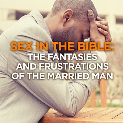 Sex in The Bible: The Fantasies & Frustrations of the Married Man