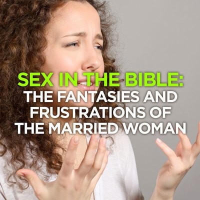 Sex in The Bible: The Fantasies & Frustrations of the Married Woman