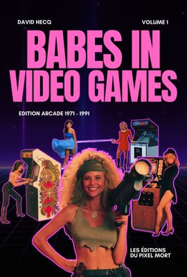 Babes in Video Games Tome 1 - Arcade Edition: 1971 - 1991