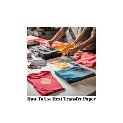 How To Use Heat Transfer Paper: A Step-by-Step Guide