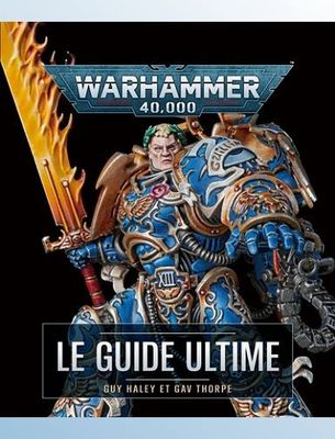 WARHAMMER 40,000 LE GUIDE ULTIME - THORPE/HALEY
