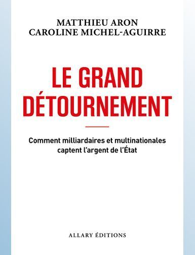 LE GRAND DETOURNEMENT - COMMENT MILLIARDAIRES ET MULTINATIONALES CAPTENT L'ARGENT DE L'ETAT - ARON/MICHEL-AGUIRRE