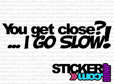 You Get Close? I Go Slow