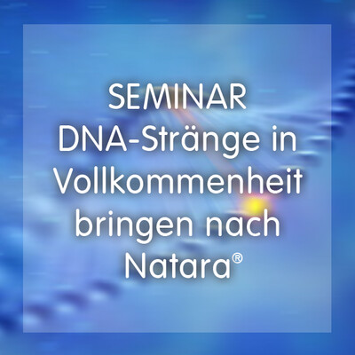 Seminar - DNA Stränge in Vollkommenheit bringen nach Natara®