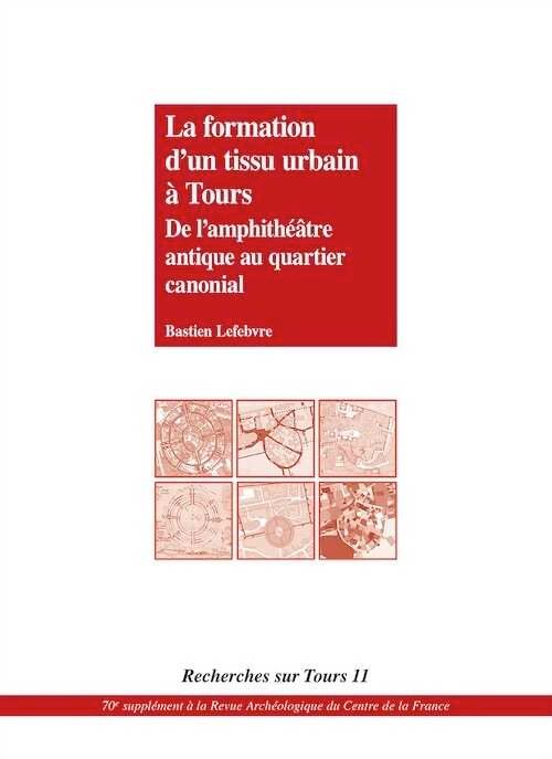 La formation d'un tissu urbain à Tours. De l'amphithéâtre antique au quartier canonial, (Recherches sur Tours 11), (70e suppl. RACF), 2019, 256 p