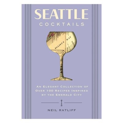 Seattle Cocktails: An Elegant Collection of Over 100 Recipes Inspired by The Emerald City