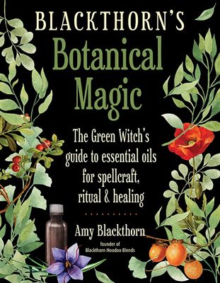 Blackthorn&#39;s Botanical Magic: The Green Witch’s Guide to Essential Oils for Spellcraft, Ritual &amp; Healing