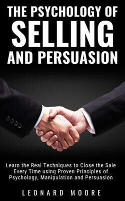 The Psychology of Selling and Persuasion: Learn the Real Techniques to Close the Sale Every Time using Proven Principles of Psychology, Manipulation, and Persuasion