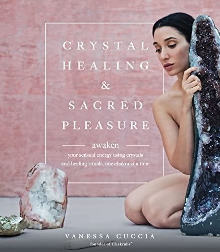 Crystal Healing &amp; Sacred Pleasure: Awaken Your Sensual Energy Using Crystals and Healing Rituals, One Chakra at a Time