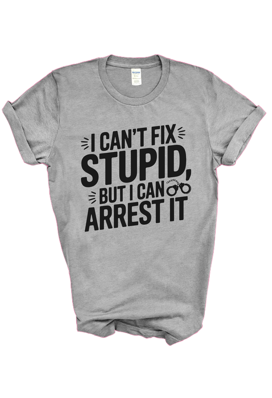 "I CAN'T FIX STUPID, BUT I CAN ARREST IT" TEE