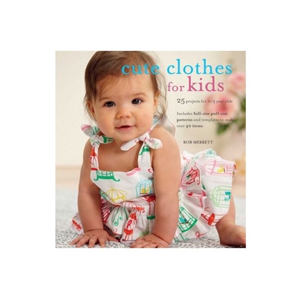 Cute Clothes for Kids: 24 Projects for 0-5 Year Olds by Rob Merrett