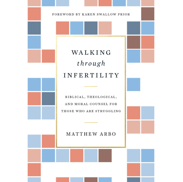Walking Through Infertility: Biblical, Theological, and Moral Counsel For Those Who Are Struggling
