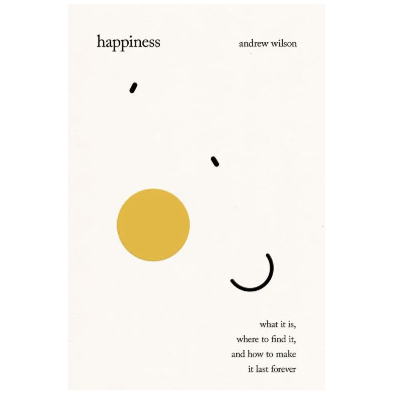 Happiness: What It Is, Where to Find It, and How to Make It Last Forever