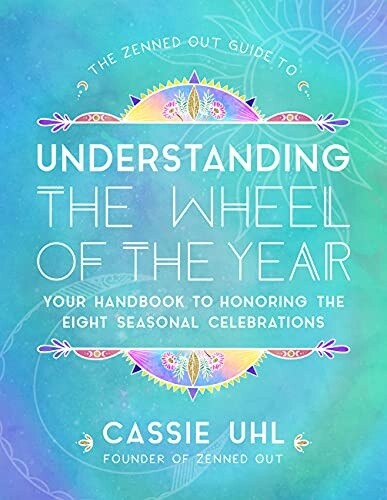 Understanding the Wheel of the Year: Your Handbook to Honoring the Eight Seasonal Celebrations  (The Zenned Out Guide to, Bk. 5)