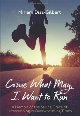 Come What May, I Want to Run: A Memoir of the Saving Grace of Ultrarunning in Overwhelming Times