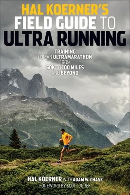 Hal Koerner&#39;s Field Guide to Ultrarunning: Training for an Ultramarathon, from 50K to 100 Miles and Beyond