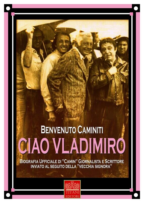 CIAO VLADIMIRO - Biografia Ufficiale di &quot;Camin&quot; Giornalista e Scrittore inviato al seguito della &quot;vecchia Signora&quot;