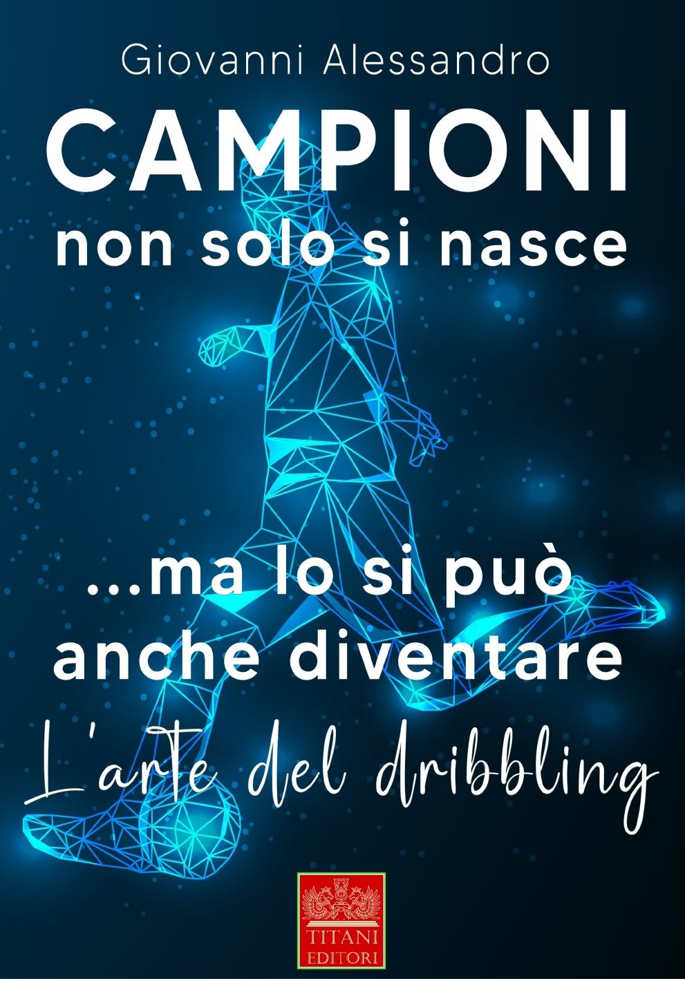 CAMPIONI NON SOLO SI NASCE...MA LO SI PUO&#39; ANCHE DIVENTARE - L&#39;Arte del Dribbling - GIOVANNI ALESSANDRO - Titani Editori