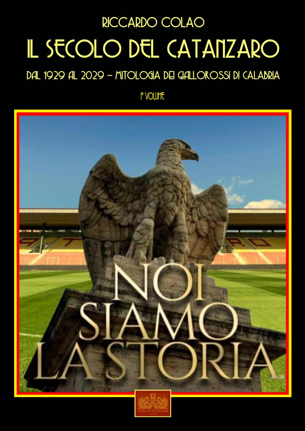 IL SECOLO DEL CATANZARO - 1929-2029 - MITOLOGIA DEI GIALLOROSSI DI CALABRIA - Riccardo Colao - Titani Editori