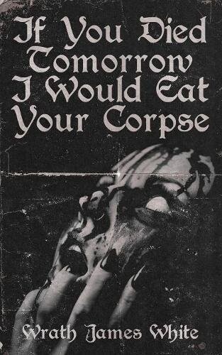 If You Died Tomorrow, I Would Eat Your Corpse by Wraith James White