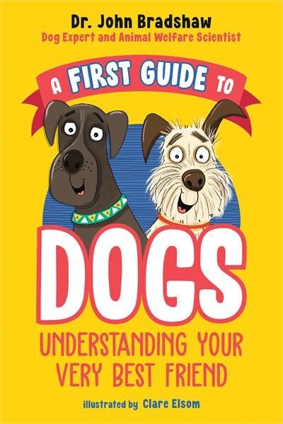 A First Guide to Dogs: Understanding Your Very Best Friend by Dr. John Bradshaw