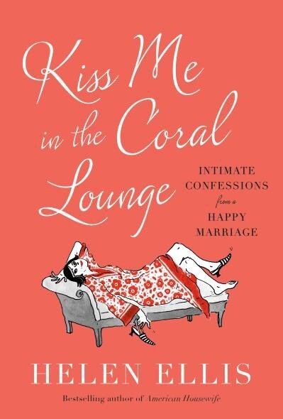 Kiss Me in the Coral Lounge Intimate Confessions from a Happy Marriage by Helen Ellis