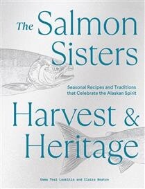 The Salmon Sisters: Harvest &amp; Heritage Seasonal Recipes and Traditions that Celebrate the Alaskan Spirit by Emma Teal Laukitis