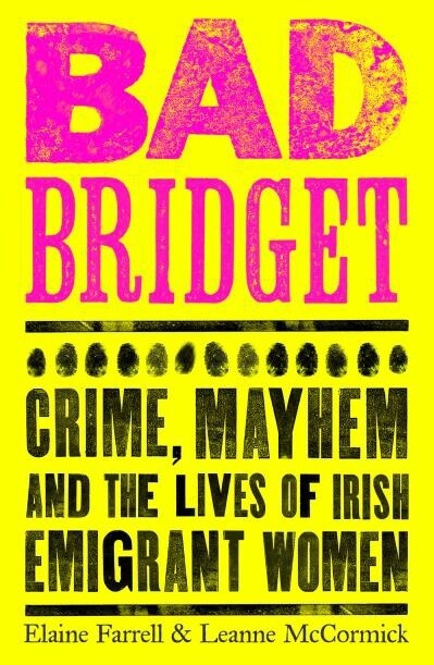 Bad Bridget Crime, Mayhem and the Lives of Irish Emigrant Women by Elaine Farrell