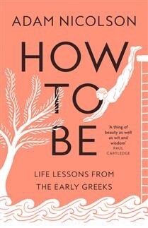 How to Be: Life Lessons from the Early Greeks by  Adam Nicolson