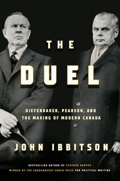 The Duel Diefenbaker, Pearson and the Making of Modern Canada by John Ibbitson