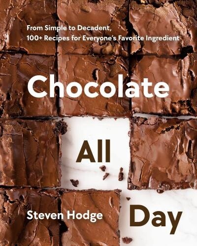 Chocolate All Day From Simple to Decadent, 100+ Recipes for Everyone&#39;s Favorite Ingredient by Steven Hodge