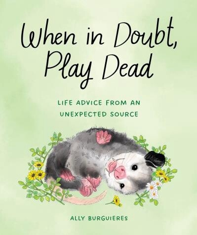 When in Doubt, Play Dead Life Advice from an Unexpected Source by Ally Burguieres